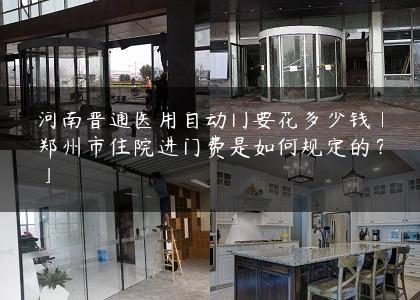 河南普通医用自动门要花多少钱「郑州市住院进门费是如何规定的？」