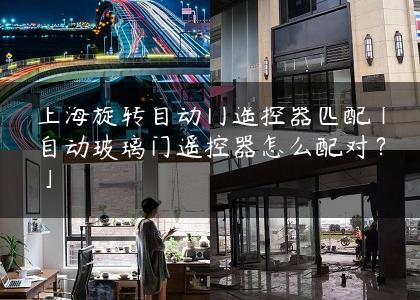 上海旋转自动门遥控器匹配「自动玻璃门遥控器怎么配对？」