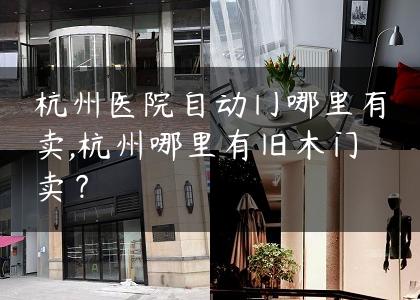 杭州医院自动门哪里有卖,杭州哪里有旧木门卖？