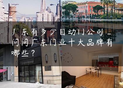 广东有多少自动门公司_问问广东门业十大品牌有哪些？