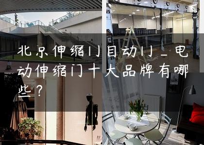 北京伸缩门自动门_电动伸缩门十大品牌有哪些？