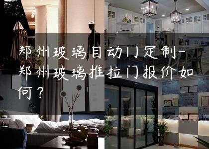 郑州玻璃自动门定制-郑州玻璃推拉门报价如何？