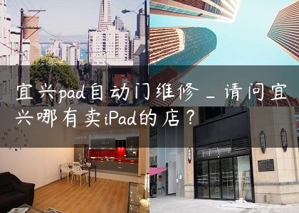 宜兴pad自动门维修_请问宜兴哪有卖iPad的店？